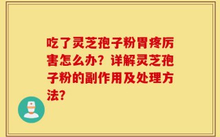 吃了灵芝孢子粉胃疼厉害怎么办？详解灵芝孢子粉的副作用及处理方法？
