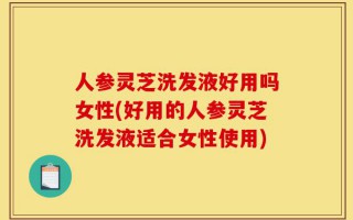 人参灵芝洗发液好用吗女性(好用的人参灵芝洗发液适合女性使用)