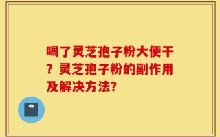 喝了灵芝孢子粉大便干？灵芝孢子粉的副作用及解决方法？