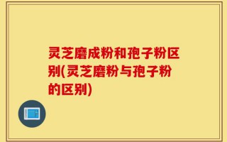 灵芝磨成粉和孢子粉区别(灵芝磨粉与孢子粉的区别)