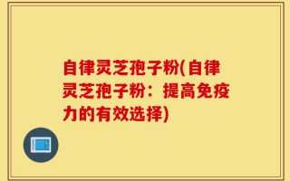 自律灵芝孢子粉(自律灵芝孢子粉：提高免疫力的有效选择)