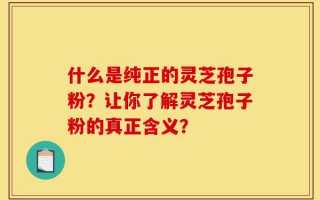 什么是纯正的灵芝孢子粉？让你了解灵芝孢子粉的真正含义？