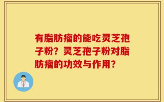 有脂肪瘤的能吃灵芝孢子粉？灵芝孢子粉对脂肪瘤的功效与作用？