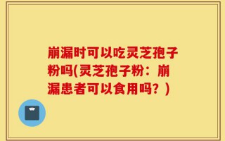 崩漏时可以吃灵芝孢子粉吗(灵芝孢子粉：崩漏患者可以食用吗？)