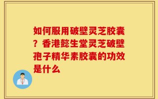 如何服用破壁灵芝胶囊？香港懿生堂灵芝破壁孢子精华素胶囊的功效是什么