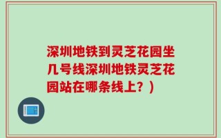 深圳地铁到灵芝花园坐几号线深圳地铁灵芝花园站在哪条线上？)