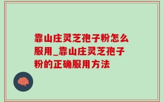 靠山庄灵芝孢子粉怎么服用_靠山庄灵芝孢子粉的正确服用方法