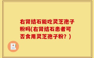 右肾结石能吃灵芝孢子粉吗(右肾结石患者可否食用灵芝孢子粉？)
