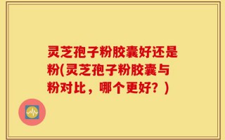 灵芝孢子粉胶囊好还是粉(灵芝孢子粉胶囊与粉对比，哪个更好？)