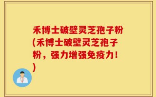 禾博士破壁灵芝孢子粉(禾博士破壁灵芝孢子粉，强力增强免疫力！)