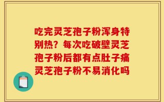 吃完灵芝孢子粉浑身特别热？每次吃破壁灵芝孢子粉后都有点肚子痛灵芝孢子粉不易消化吗
