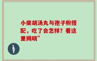 小柴胡汤丸与孢子粉搭配，吃了会怎样？看这里揭晓”