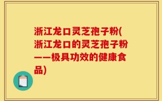 浙江龙口灵芝孢子粉(浙江龙口的灵芝孢子粉——极具功效的健康食品)
