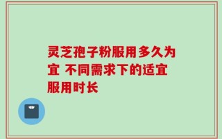 灵芝孢子粉服用多久为宜 不同需求下的适宜服用时长