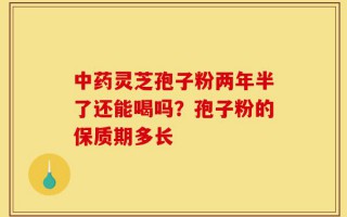 中药灵芝孢子粉两年半了还能喝吗？孢子粉的保质期多长