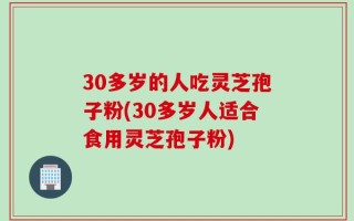 30多岁的人吃灵芝孢子粉(30多岁人适合食用灵芝孢子粉)