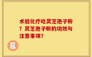 术后化疗吃灵芝孢子粉？灵芝孢子粉的功效与注意事项？