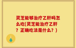 灵芝能够治疗乙肝吗怎么吃(灵芝能治疗乙肝？正确吃法是什么？)