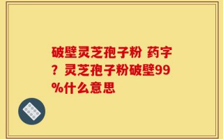 破壁灵芝孢子粉 药字？灵芝孢子粉破壁99%什么意思