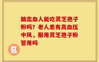 脑出血人能吃灵芝孢子粉吗？老人患有高血压中风，服用灵芝孢子粉管用吗