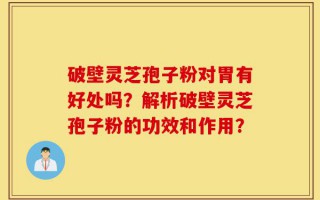 破壁灵芝孢子粉对胃有好处吗？解析破壁灵芝孢子粉的功效和作用？