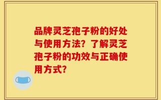 品牌灵芝孢子粉的好处与使用方法？了解灵芝孢子粉的功效与正确使用方式？