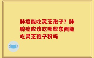 肺癌能吃灵芝孢子？肺腺癌应该吃哪些东西能吃灵芝孢子粉吗