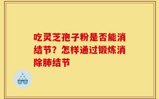 吃灵芝孢子粉是否能消结节？怎样通过锻炼消除肺结节
