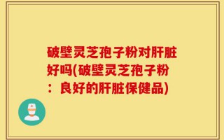 破壁灵芝孢子粉对肝脏好吗(破壁灵芝孢子粉：良好的肝脏保健品)