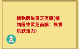 植物医生灵芝面膜(植物医生灵芝面膜：焕发肌肤活力)