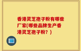 香港灵芝孢子粉有哪些厂家(哪些品牌生产香港灵芝孢子粉？)