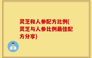 灵芝和人参配方比例(灵芝与人参比例最佳配方分享)
