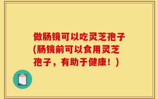 做肠镜可以吃灵芝孢子(肠镜前可以食用灵芝孢子，有助于健康！)