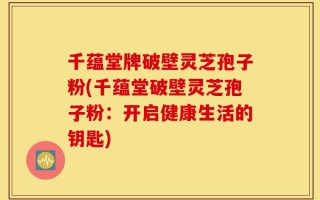 千蕴堂牌破壁灵芝孢子粉(千蕴堂破壁灵芝孢子粉：开启健康生活的钥匙)