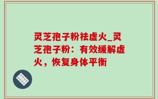 灵芝孢子粉祛虚火_灵芝孢子粉：有效缓解虚火，恢复身体平衡