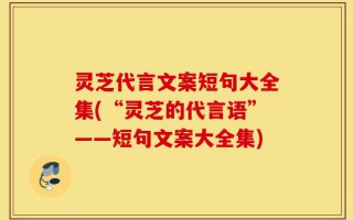 灵芝代言文案短句大全集(“灵芝的代言语”——短句文案大全集)