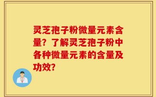 灵芝孢子粉微量元素含量？了解灵芝孢子粉中各种微量元素的含量及功效？