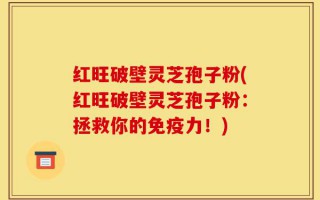 红旺破壁灵芝孢子粉(红旺破壁灵芝孢子粉：拯救你的免疫力！)