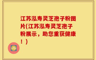 江苏泓寿灵芝孢子粉图片(江苏泓寿灵芝孢子粉展示，助您重获健康！)