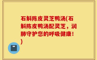 石斛陈皮灵芝鸭汤(石斛陈皮鸭汤配灵芝，润肺守护您的呼吸健康！)