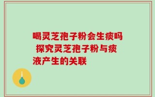 喝灵芝孢子粉会生痰吗 探究灵芝孢子粉与痰液产生的关联