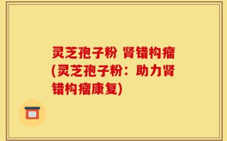 灵芝孢子粉 肾错构瘤(灵芝孢子粉：助力肾错构瘤康复)