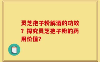 灵芝孢子粉解酒的功效？探究灵芝孢子粉的药用价值？