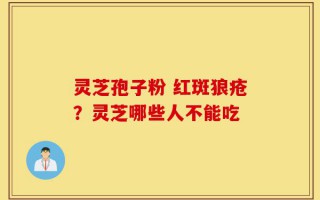 灵芝孢子粉 红斑狼疮？灵芝哪些人不能吃