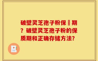 破壁灵芝孢子粉保屃期？破壁灵芝孢子粉的保质期和正确存储方法？