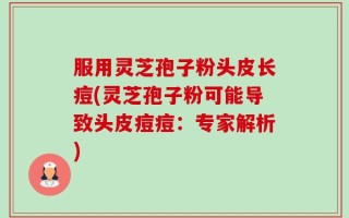 服用灵芝孢子粉头皮长痘(灵芝孢子粉可能导致头皮痘痘：专家解析)