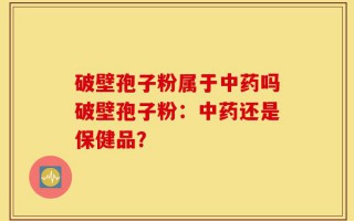 破壁孢子粉属于中药吗破壁孢子粉：中药还是保健品？