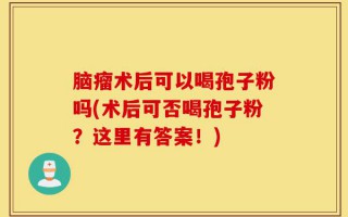 脑瘤术后可以喝孢子粉吗(术后可否喝孢子粉？这里有答案！)