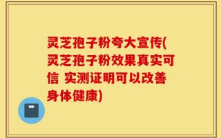 灵芝孢子粉夸大宣传(灵芝孢子粉效果真实可信 实测证明可以改善身体健康)