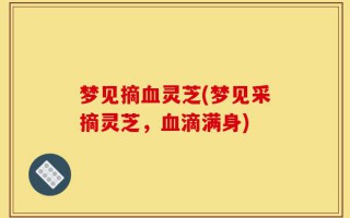 梦见摘血灵芝(梦见采摘灵芝，血滴满身)